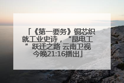 《第一要务》铜芯织就工业史诗，“昆电工”跃迁之路 云南卫视今晚21:16播出