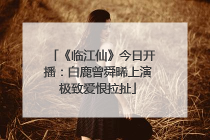 《临江仙》今日开播：白鹿曾舜晞上演极致爱恨拉扯
