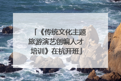 《传统文化主题旅游演艺创编人才培训》在杭开班