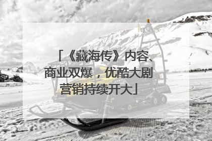《藏海传》内容、商业双爆，优酷大剧营销持续开大