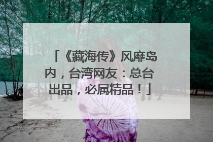 《藏海传》风靡岛内，台湾网友：总台出品，必属精品！