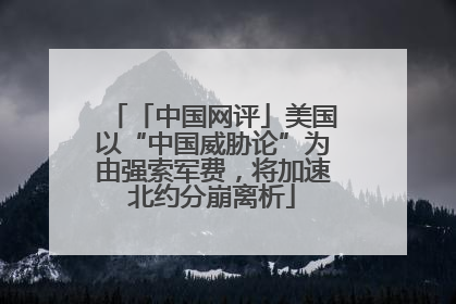 「中国网评」美国以“中国威胁论”为由强索军费，将加速北约分崩离析