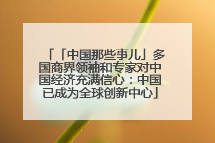 「中国那些事儿」多国商界领袖和专家对中国经济充满信心：中国已成为全球创新中心