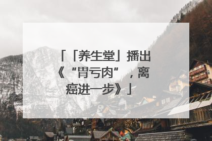 「养生堂」播出《“胃亏肉”，离癌进一步》