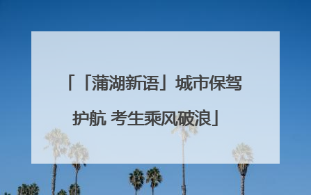「蒲湖新语」城市保驾护航 考生乘风破浪