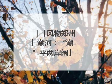 「风物郑州」潮河：“潮”平两岸阔