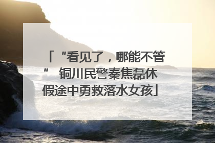 “看见了，哪能不管” 铜川民警秦焦磊休假途中勇救落水女孩