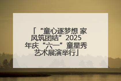 “童心逐梦想 家风筑团结”2025年庆“六一”童星秀艺术展演举行