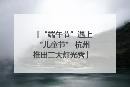“端午节”遇上“儿童节” 杭州推出三大灯光秀