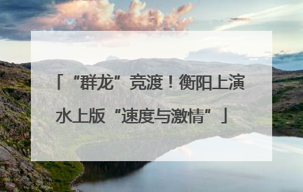 “群龙”竞渡！衡阳上演水上版“速度与激情”