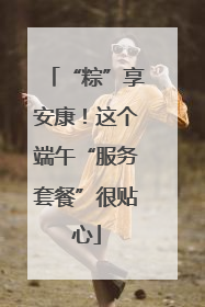 “粽”享安康！这个端午“服务套餐”很贴心