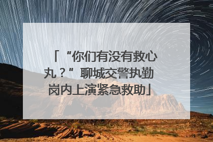 “你们有没有救心丸？”聊城交警执勤岗内上演紧急救助
