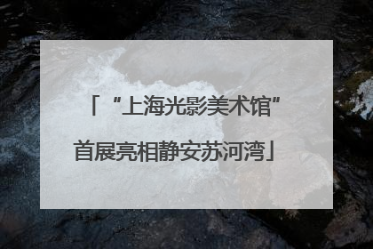 “上海光影美术馆”首展亮相静安苏河湾