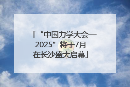 “中国力学大会—2025”将于7月在长沙盛大启幕