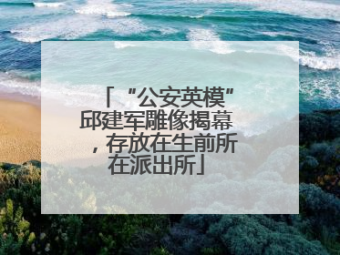 “公安英模”邱建军雕像揭幕，存放在生前所在派出所