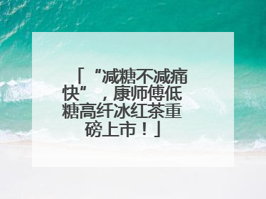 “减糖不减痛快”，康师傅低糖高纤冰红茶重磅上市！