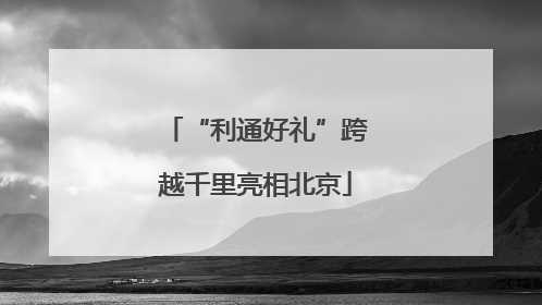 “利通好礼”跨越千里亮相北京