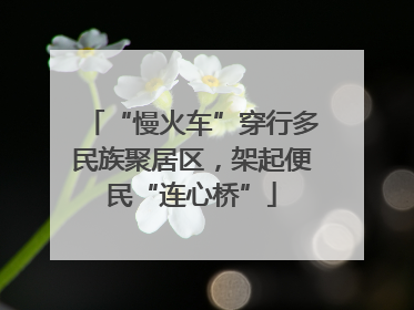 “慢火车”穿行多民族聚居区，架起便民“连心桥”