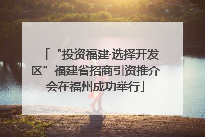 “投资福建·选择开发区”福建省招商引资推介会在福州成功举行