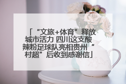 “文旅+体育”释放城市活力 四川这支酸辣粉足球队亮相贵州“村超”后收到感谢信