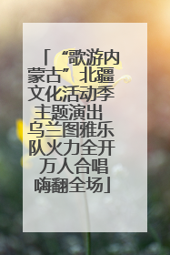 “歌游内蒙古”北疆文化活动季主题演出 乌兰图雅乐队火力全开 万人合唱嗨翻全场