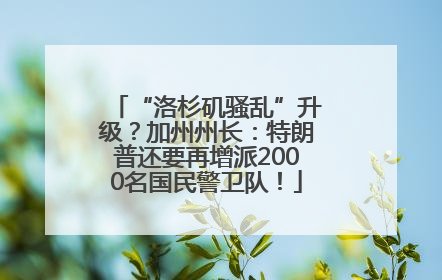 “洛杉矶骚乱”升级？加州州长：特朗普还要再增派2000名国民警卫队！