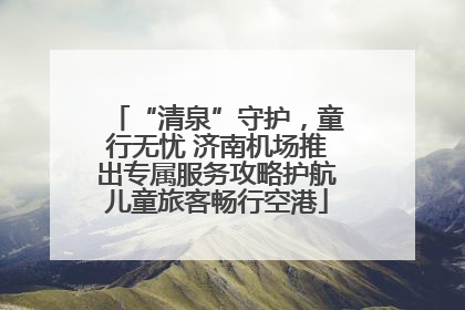 “清泉”守护，童行无忧 济南机场推出专属服务攻略护航儿童旅客畅行空港