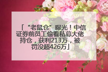 “老鼠仓”曝光！中信证券前员工偷看私募大佬持仓，获利213万，被罚没超426万