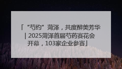 “芍约”菏泽，共度醉美芳华｜2025菏泽首届芍药赛花会开幕，103家企业参赛