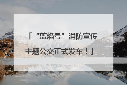 “蓝焰号”消防宣传主题公交正式发车！