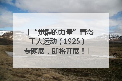 “觉醒的力量”青岛工人运动（1925）专题展，即将开展！