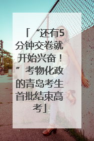 “还有5分钟交卷就开始兴奋！”考物化政的青岛考生首批结束高考