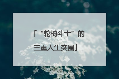 “轮椅斗士”的三重人生突围