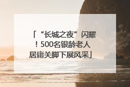 “长城之夜”闪耀！500名银龄老人居庸关脚下展风采