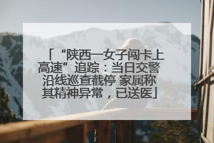 “陕西一女子闯卡上高速”追踪：当日交警沿线巡查截停 家属称其精神异常，已送医