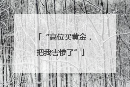 “高位买黄金，把我害惨了”