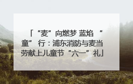 “麦”向燃梦 蓝焰 “童” 行：浦东消防与麦当劳献上儿童节“六一”礼
