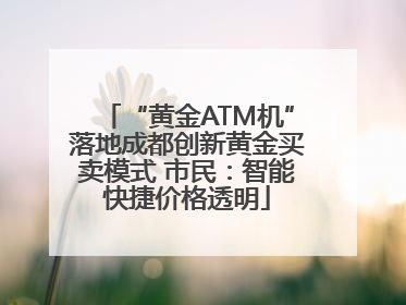 “黄金ATM机”落地成都创新黄金买卖模式 市民：智能快捷价格透明