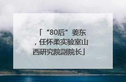 “80后”姜东，任怀柔实验室山西研究院副院长