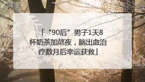 “90后”男子1天8杯奶茶加熬夜，脑出血治疗数月后幸运获救
