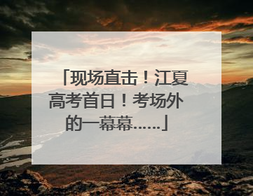 现场直击！江夏高考首日！考场外的一幕幕……