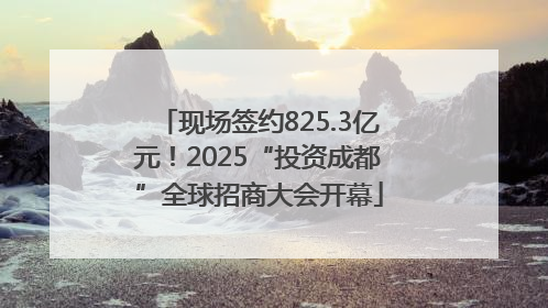 现场签约825.3亿元！2025“投资成都”全球招商大会开幕