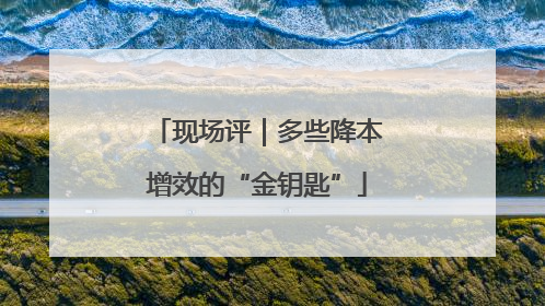 现场评｜多些降本增效的“金钥匙”
