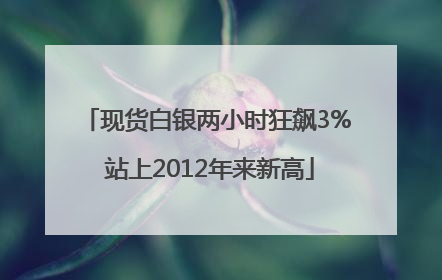 现货白银两小时狂飙3% 站上2012年来新高