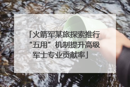 火箭军某旅探索推行“五用”机制提升高级军士专业贡献率