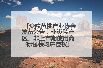 炎陵黄桃产业协会发布公告：非炎陵产区、非上市期使用商标包装均属侵权