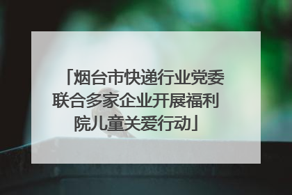 烟台市快递行业党委联合多家企业开展福利院儿童关爱行动