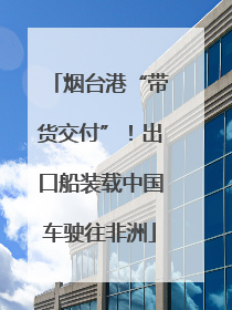 烟台港“带货交付”！出口船装载中国车驶往非洲