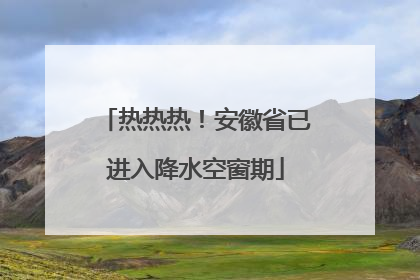 热热热！安徽省已进入降水空窗期