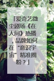 爱奇艺微尘剧场《在人间》热播，品牌如何在“意识宇宙”精准圈粉？